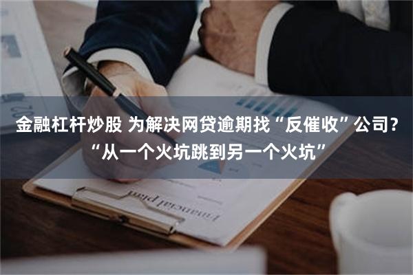 金融杠杆炒股 为解决网贷逾期找“反催收”公司？“从一个火坑跳到另一个火坑”