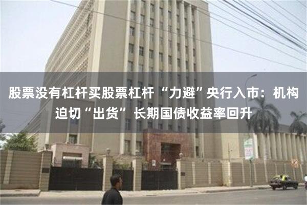 股票没有杠杆买股票杠杆 “力避”央行入市：机构迫切“出货” 长期国债收益率回升