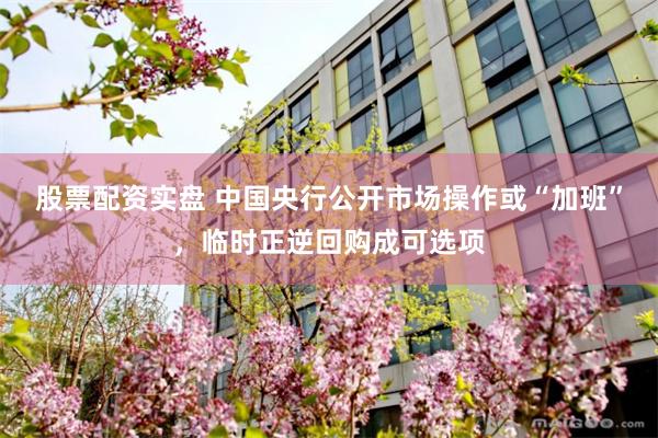 股票配资实盘 中国央行公开市场操作或“加班”，临时正逆回购成可选项