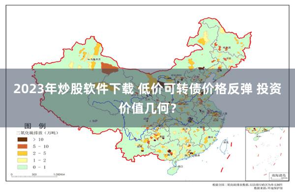 2023年炒股软件下载 低价可转债价格反弹 投资价值几何？