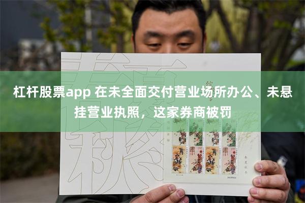 杠杆股票app 在未全面交付营业场所办公、未悬挂营业执照，这家券商被罚