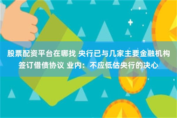 股票配资平台在哪找 央行已与几家主要金融机构签订借债协议 业内：不应低估央行的决心