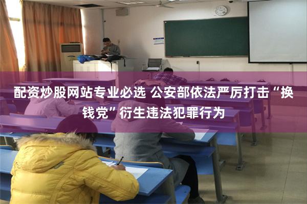 配资炒股网站专业必选 公安部依法严厉打击“换钱党”衍生违法犯罪行为