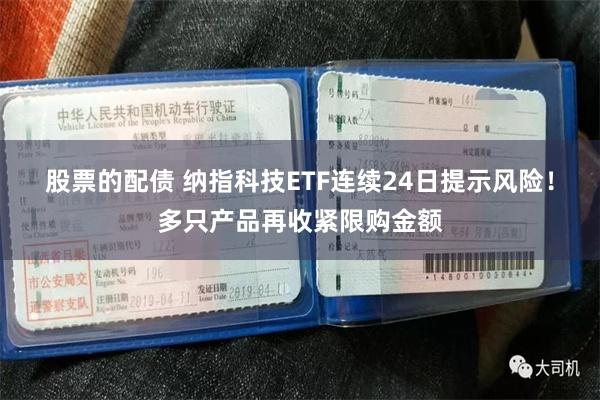 股票的配债 纳指科技ETF连续24日提示风险！多只产品再收紧限购金额