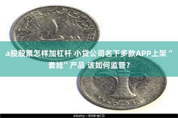 a股股票怎样加杠杆 小贷公司名下多款APP上架“套娃”产品 该如何监管？