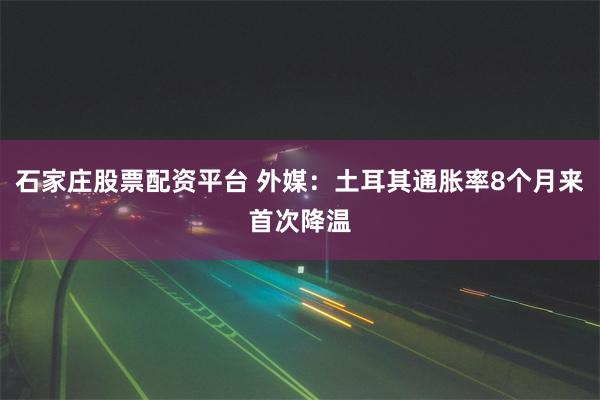 石家庄股票配资平台 外媒：土耳其通胀率8个月来首次降温