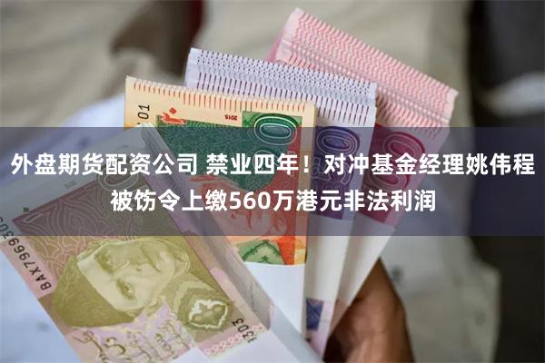 外盘期货配资公司 禁业四年！对冲基金经理姚伟程被饬令上缴560万港元非法利润