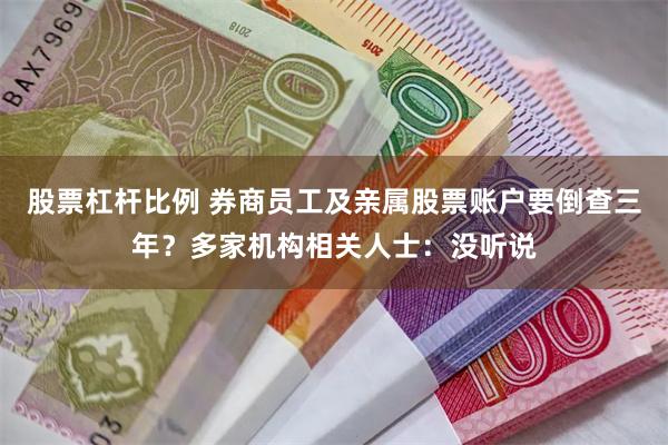 股票杠杆比例 券商员工及亲属股票账户要倒查三年？多家机构相关人士：没听说