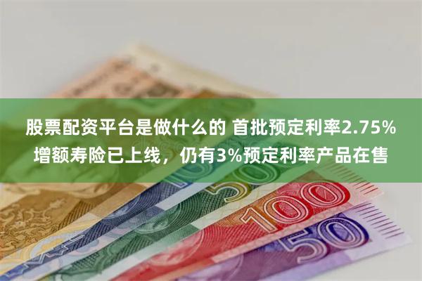 股票配资平台是做什么的 首批预定利率2.75%增额寿险已上线，仍有3%预定利率产品在售