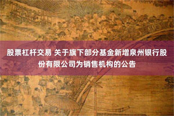 股票杠杆交易 关于旗下部分基金新增泉州银行股份有限公司为销售机构的公告