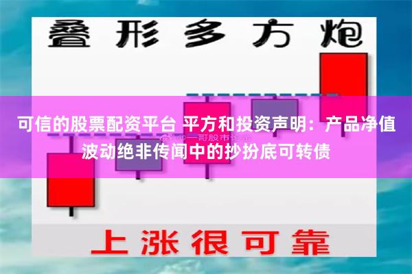 可信的股票配资平台 平方和投资声明：产品净值波动绝非传闻中的抄扮底可转债