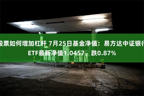 股票如何增加杠杆 7月25日基金净值：易方达中证银行ETF最新净值1.0457，跌0.87%