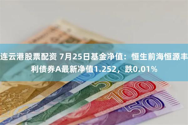 连云港股票配资 7月25日基金净值：恒生前海恒源丰利债券A最新净值1.252，跌0.01%