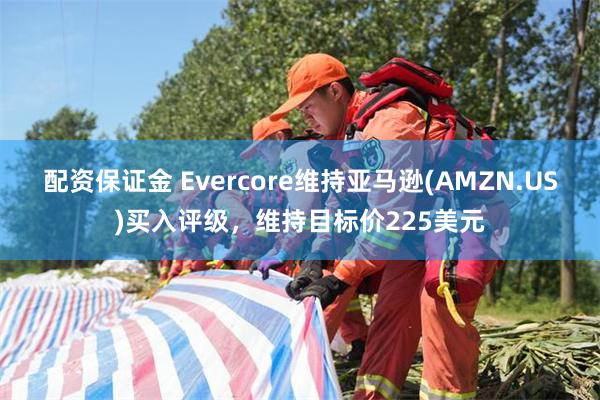 配资保证金 Evercore维持亚马逊(AMZN.US)买入评级，维持目标价225美元