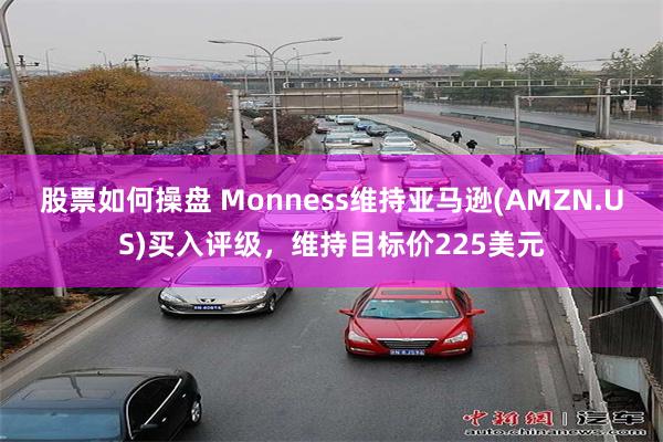 股票如何操盘 Monness维持亚马逊(AMZN.US)买入评级，维持目标价225美元