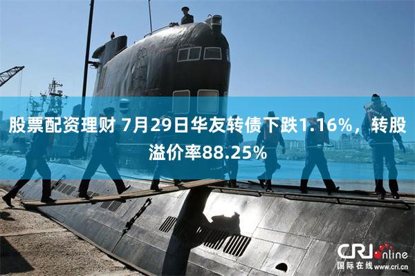 股票配资理财 7月29日华友转债下跌1.16%，转股溢价率88.25%