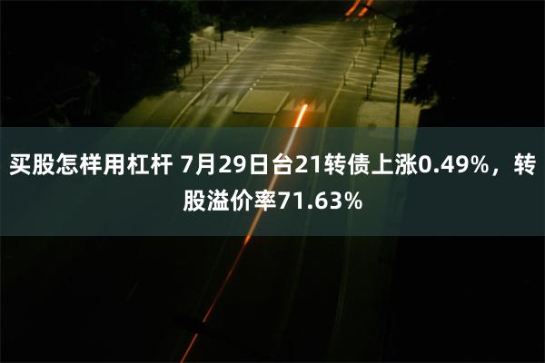 买股怎样用杠杆 7月29日台21转债上涨0.49%，转股溢价率71.63%