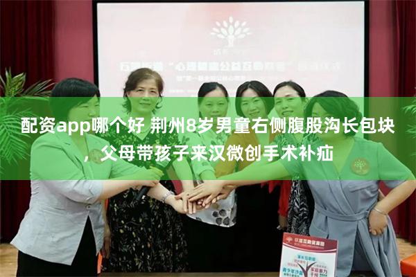 配资app哪个好 荆州8岁男童右侧腹股沟长包块，父母带孩子来汉微创手术补疝