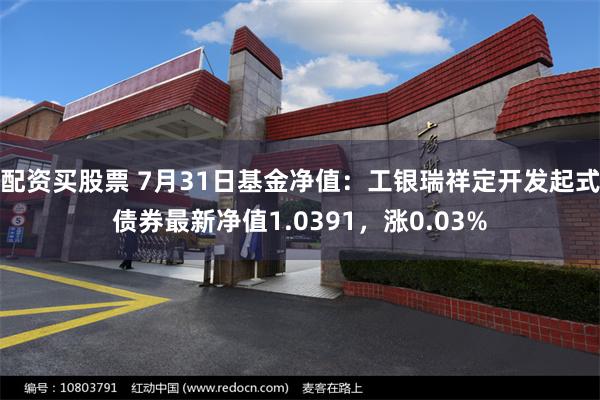 配资买股票 7月31日基金净值：工银瑞祥定开发起式债券最新净值1.0391，涨0.03%