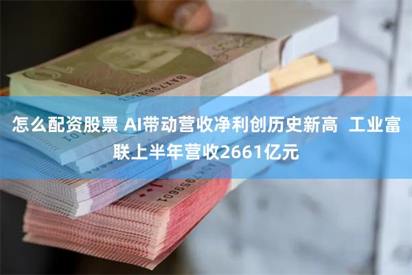 怎么配资股票 AI带动营收净利创历史新高  工业富联上半年营收2661亿元