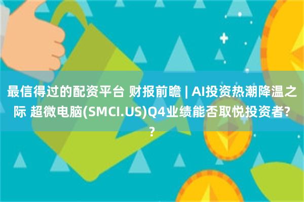 最信得过的配资平台 财报前瞻 | AI投资热潮降温之际 超微电脑(SMCI.US)Q4业绩能否取悦投资者?