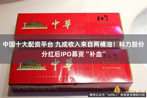 中国十大配资平台 九成收入来自两桶油！科力股份分红后IPO募资“补血”