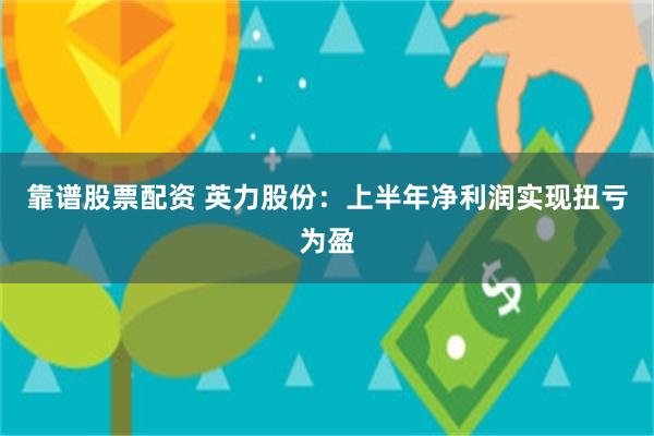 靠谱股票配资 英力股份：上半年净利润实现扭亏为盈