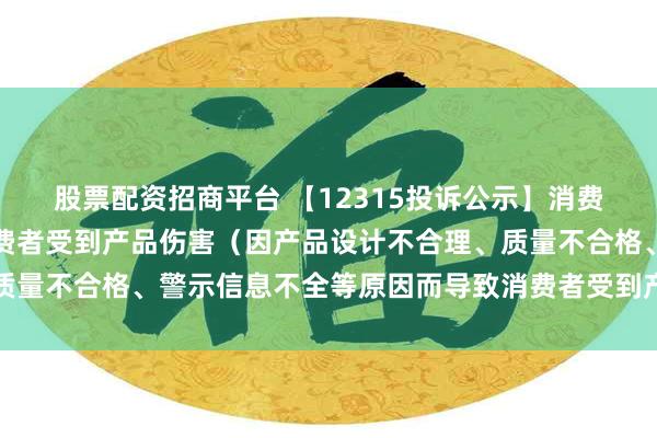 股票配资招商平台 【12315投诉公示】消费者投诉特步国际导致消费者受到产品伤害（因产品设计不合理、质量不合格、警示信息不全等原因而导致消费者受到产品伤害）问题