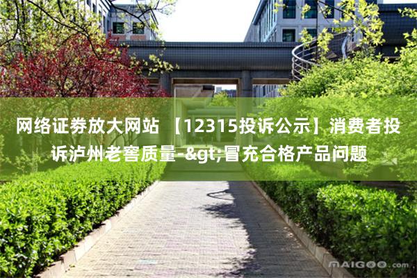 网络证劵放大网站 【12315投诉公示】消费者投诉泸州老窖质量->冒充合格产品问题