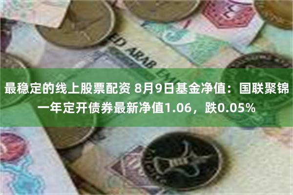 最稳定的线上股票配资 8月9日基金净值：国联聚锦一年定开债券最新净值1.06，跌0.05%