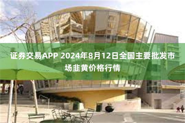 证券交易APP 2024年8月12日全国主要批发市场韭黄价格行情