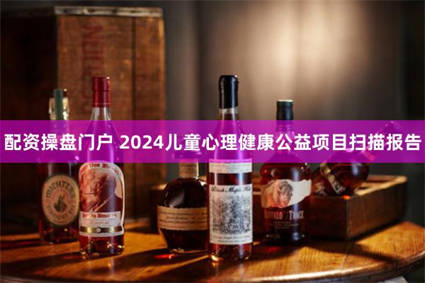 配资操盘门户 2024儿童心理健康公益项目扫描报告