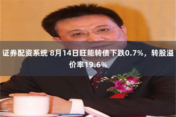 证券配资系统 8月14日旺能转债下跌0.7%，转股溢价率19.6%