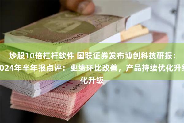 炒股10倍杠杆软件 国联证券发布博创科技研报：2024年半年报点评：业绩环比改善，产品持续优化升级