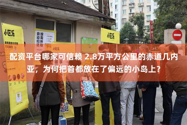 配资平台哪家可信赖 2.8万平方公里的赤道几内亚，为何把首都放在了偏远的小岛上？