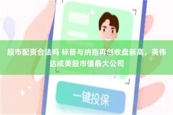 股市配资合法吗 标普与纳指再创收盘新高，英伟达成美股市值最大公司