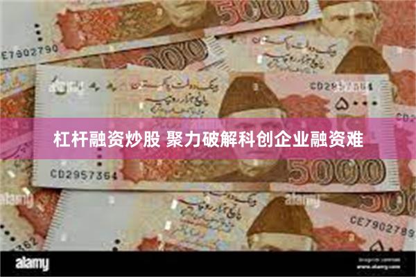 杠杆融资炒股 聚力破解科创企业融资难