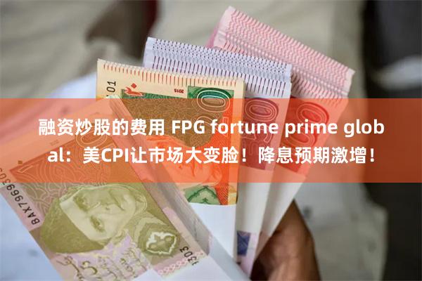 融资炒股的费用 FPG fortune prime global：美CPI让市场大变脸！降息预期激增！