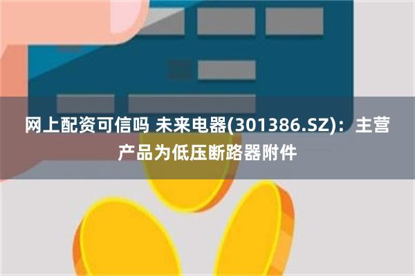 网上配资可信吗 未来电器(301386.SZ)：主营产品为低压断路器附件