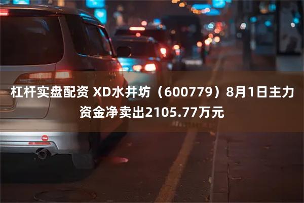 杠杆实盘配资 XD水井坊（600779）8月1日主力资金净卖出2105.77万元