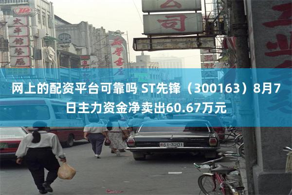 网上的配资平台可靠吗 ST先锋（300163）8月7日主力资金净卖出60.67万元