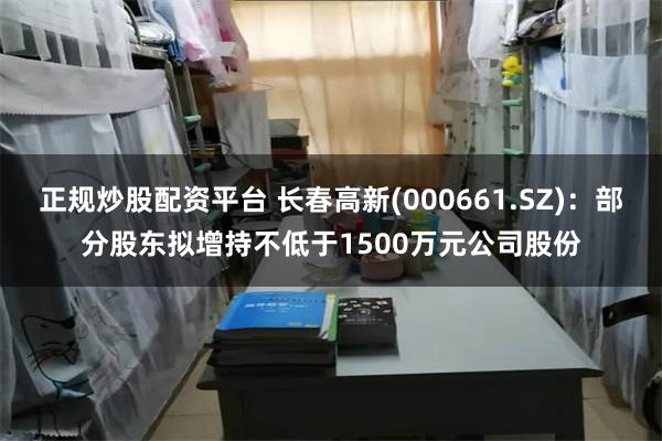 正规炒股配资平台 长春高新(000661.SZ)：部分股东拟增持不低于1500万元公司股份