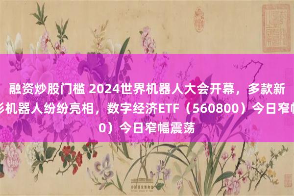 融资炒股门槛 2024世界机器人大会开幕，多款新型人形机器人纷纷亮相，数字经济ETF（560800）今日窄幅震荡