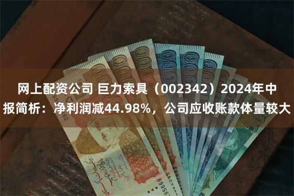 网上配资公司 巨力索具（002342）2024年中报简析：净利润减44.98%，公司应收账款体量较大