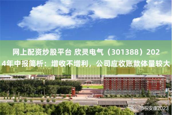 网上配资炒股平台 欣灵电气（301388）2024年中报简析：增收不增利，公司应收账款体量较大