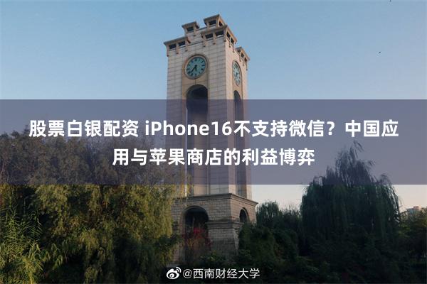 股票白银配资 iPhone16不支持微信？中国应用与苹果商店的利益博弈