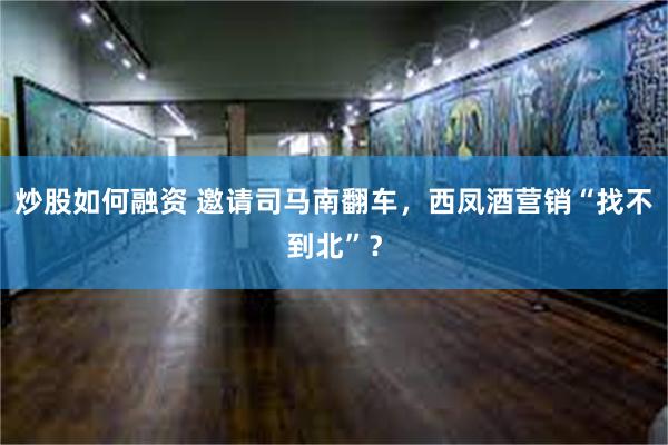 炒股如何融资 邀请司马南翻车，西凤酒营销“找不到北”？