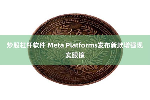 炒股杠杆软件 Meta Platforms发布新款增强现实眼镜