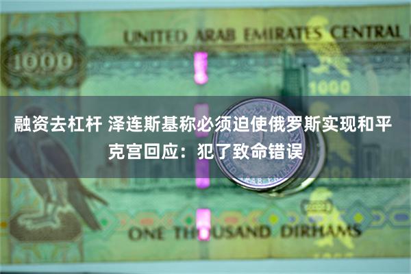 融资去杠杆 泽连斯基称必须迫使俄罗斯实现和平 克宫回应：犯了致命错误