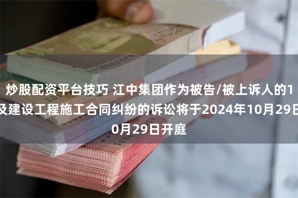 炒股配资平台技巧 江中集团作为被告/被上诉人的1起涉及建设工程施工合同纠纷的诉讼将于2024年10月29日开庭